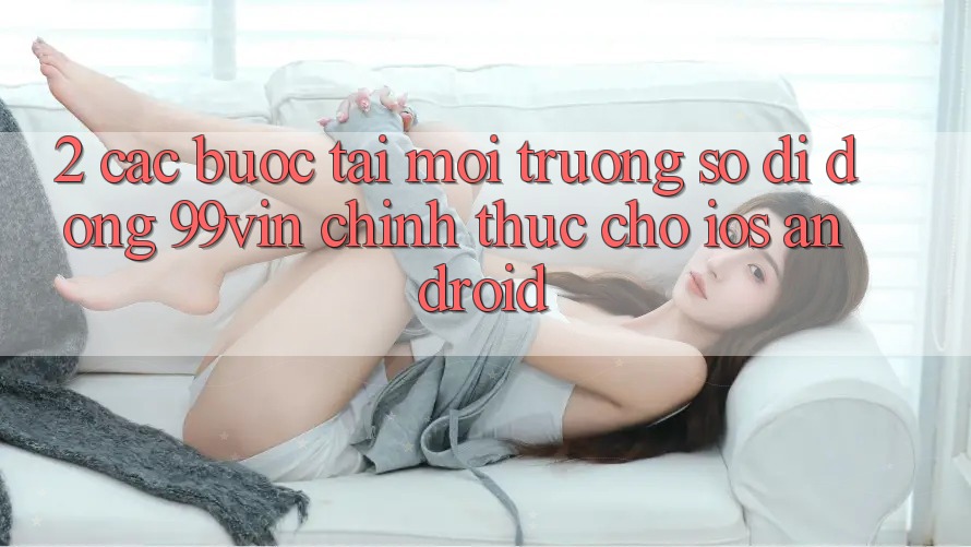 2. Các bước Tải Môi trường số di động 99vin Chính Thức Cho iOS & Android