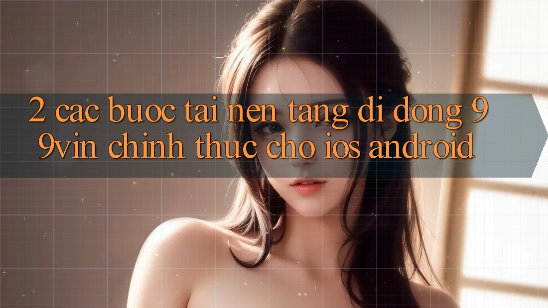 2. Các bước Tải Nền tảng di động 99vin Chính Thức Cho iOS & Android 2. Các bước Tải Nền tảng di động 99vin Chính Thức Cho iOS & Android