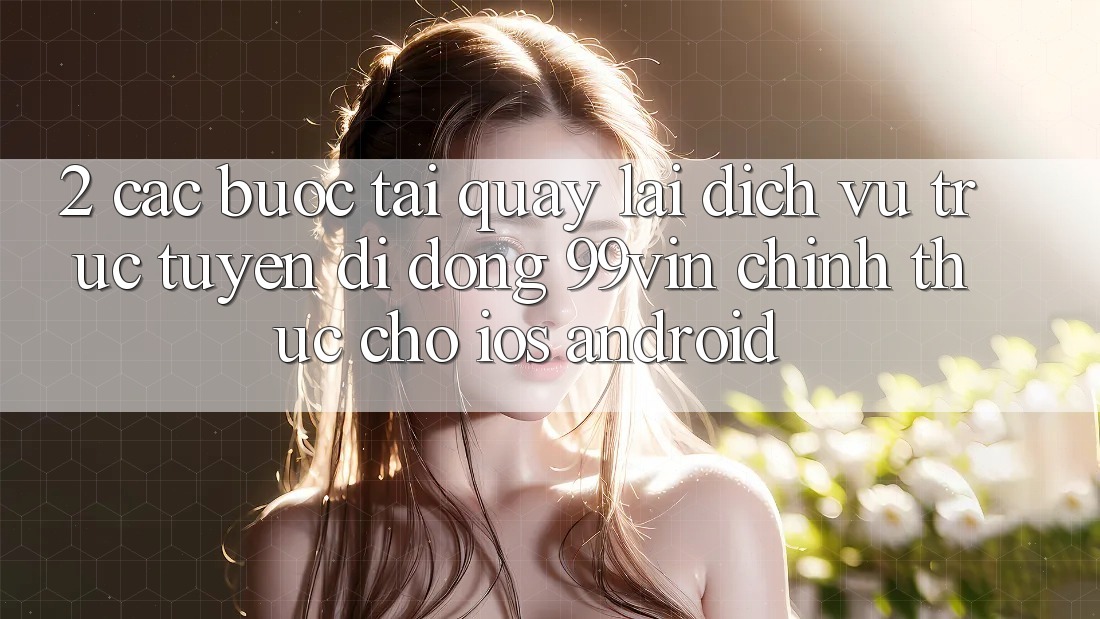 2. Các bước Tải quay lại Dịch vụ trực tuyến di động 99vin Chính Thức Cho iOS & Android