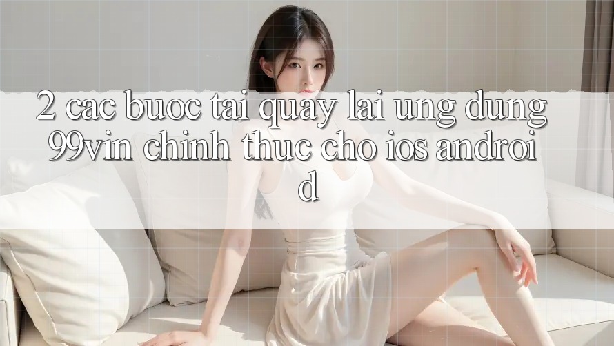 2. Các bước Tải quay lại Ứng dụng 99vin Chính Thức Cho iOS & Android