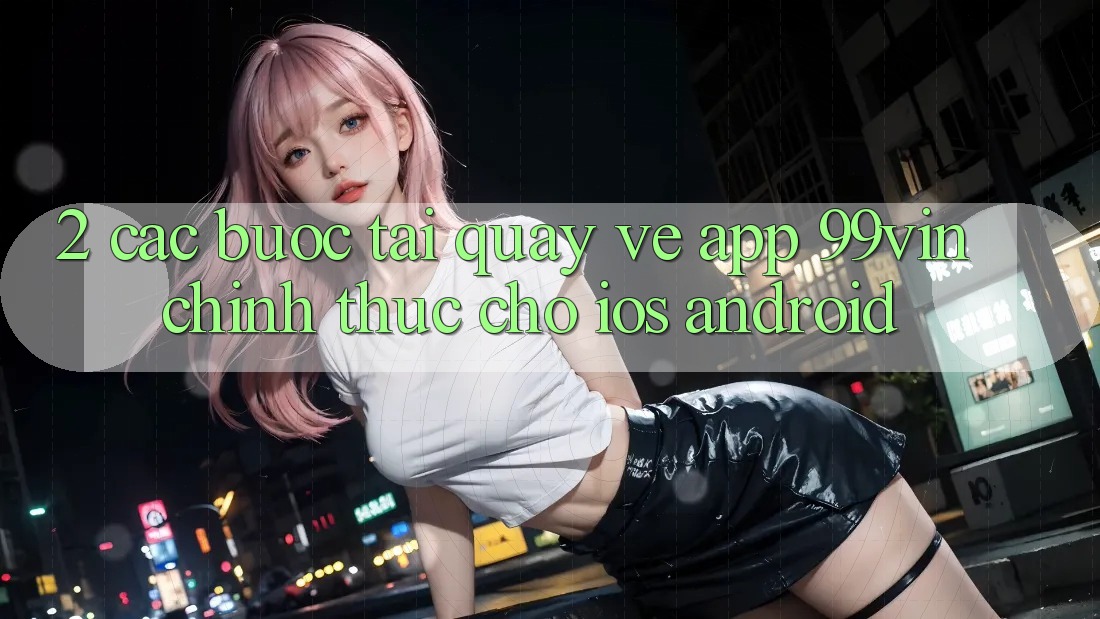 2. Các bước Tải quay về App 99vin Chính Thức Cho iOS & Android