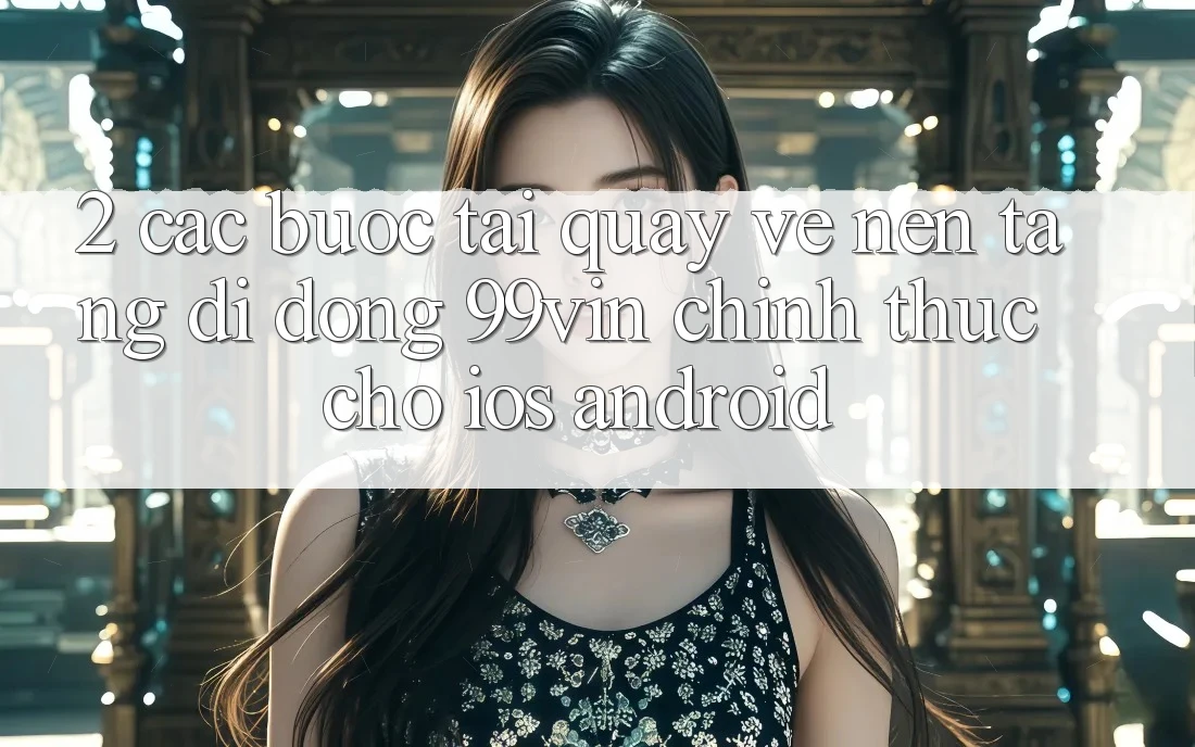 2. Các bước Tải quay về Nền tảng di động 99vin Chính Thức Cho iOS & Android
