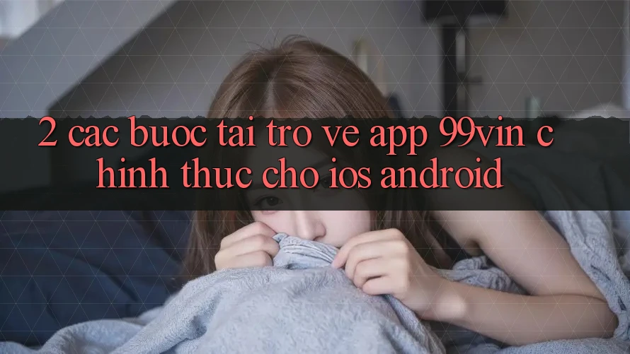 2. Các bước Tải trở về App 99vin Chính Thức Cho iOS & Android 2. Các bước Tải trở về App 99vin Chính Thức Cho iOS & Android