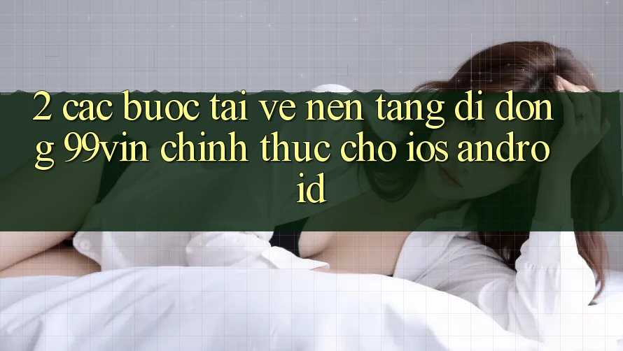 2. Các bước Tải về Nền tảng di động 99vin Chính Thức Cho iOS & Android