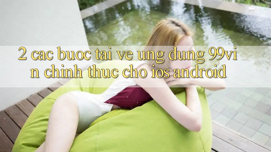2. Các bước Tải về Ứng dụng 99vin Chính Thức Cho iOS & Android 2. Các bước Tải về Ứng dụng 99vin Chính Thức Cho iOS & Android