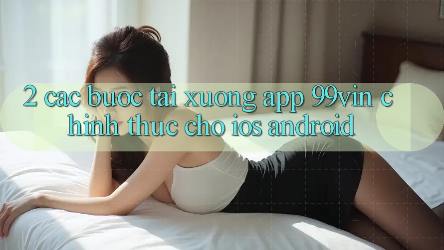 2. Các bước Tải xuống App 99vin Chính Thức Cho iOS & Android