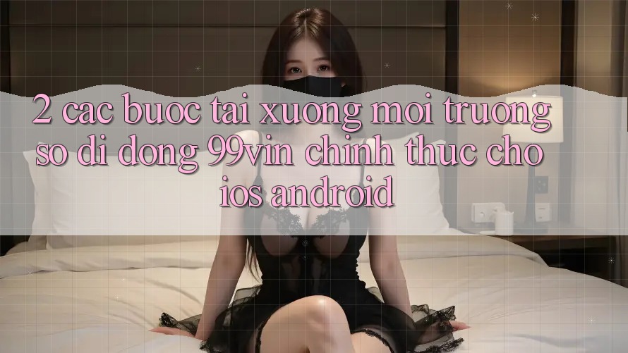 2. Các bước Tải xuống Môi trường số di động 99vin Chính Thức Cho iOS & Android 2. Các bước Tải xuống Môi trường số di động 99vin Chính Thức Cho iOS & Android