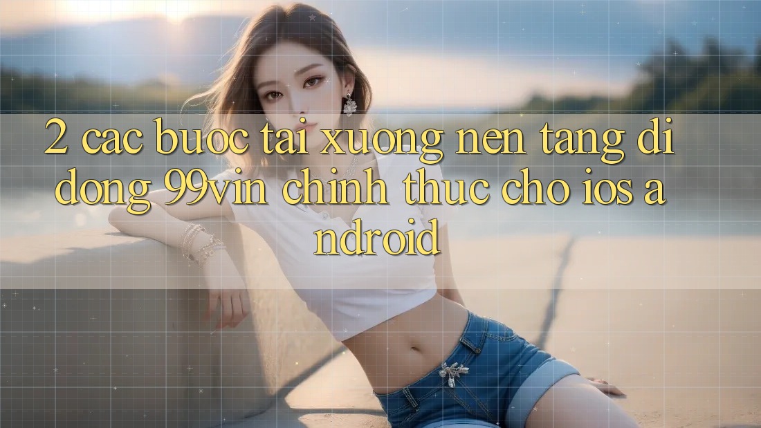 2. Các bước Tải xuống Nền tảng di động 99vin Chính Thức Cho iOS & Android