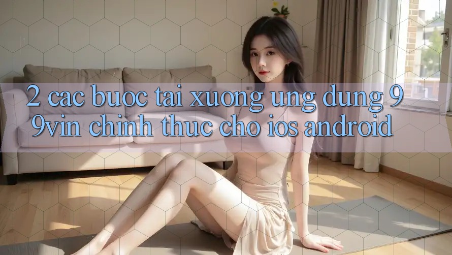 2. Các bước Tải xuống Ứng dụng 99vin Chính Thức Cho iOS & Android