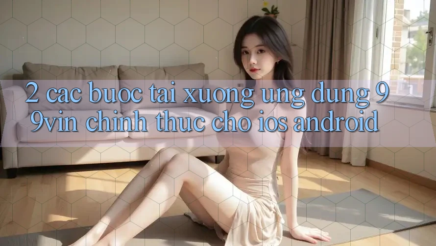 2. Các bước Tải xuống Ứng dụng 99vin Chính Thức Cho iOS & Android 2. Các bước Tải xuống Ứng dụng 99vin Chính Thức Cho iOS & Android