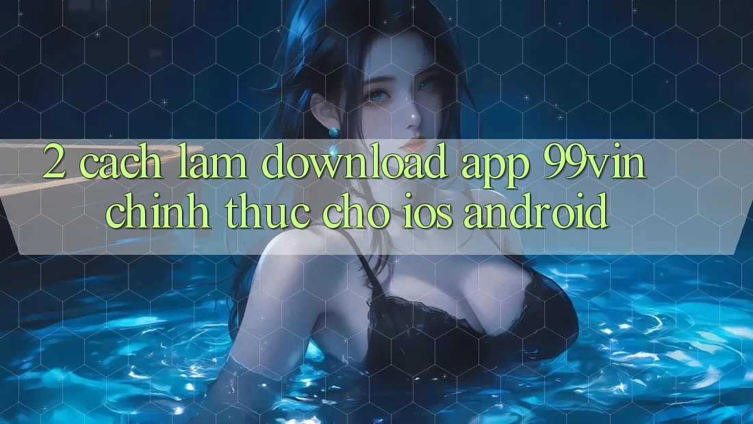 2. Cách làm Download App 99vin Chính Thức Cho iOS & Android 2. Cách làm Download App 99vin Chính Thức Cho iOS & Android