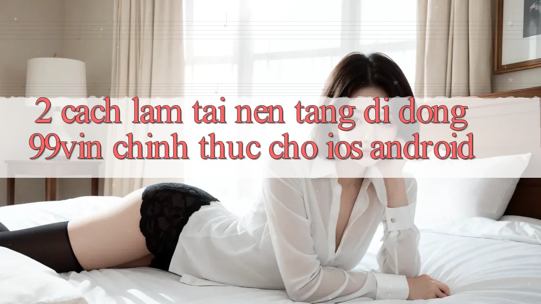 2. Cách làm Tải Nền tảng di động 99vin Chính Thức Cho iOS & Android