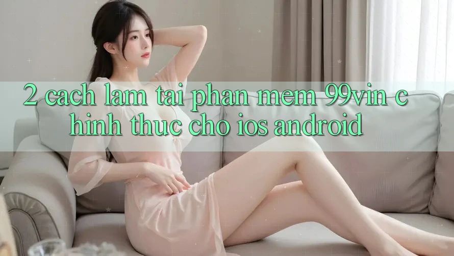 2. Cách làm Tải Phần mềm 99vin Chính Thức Cho iOS & Android