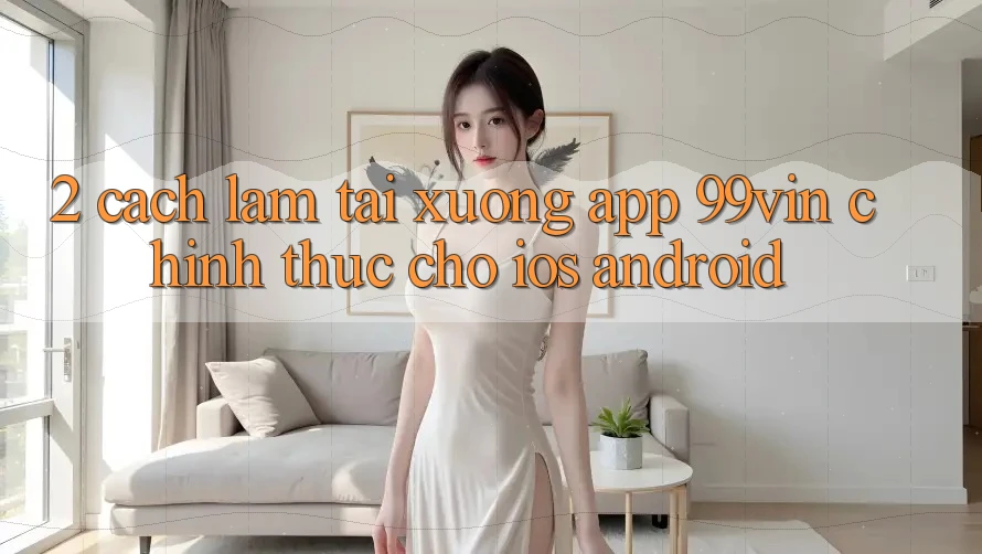 2. Cách làm Tải xuống App 99vin Chính Thức Cho iOS & Android