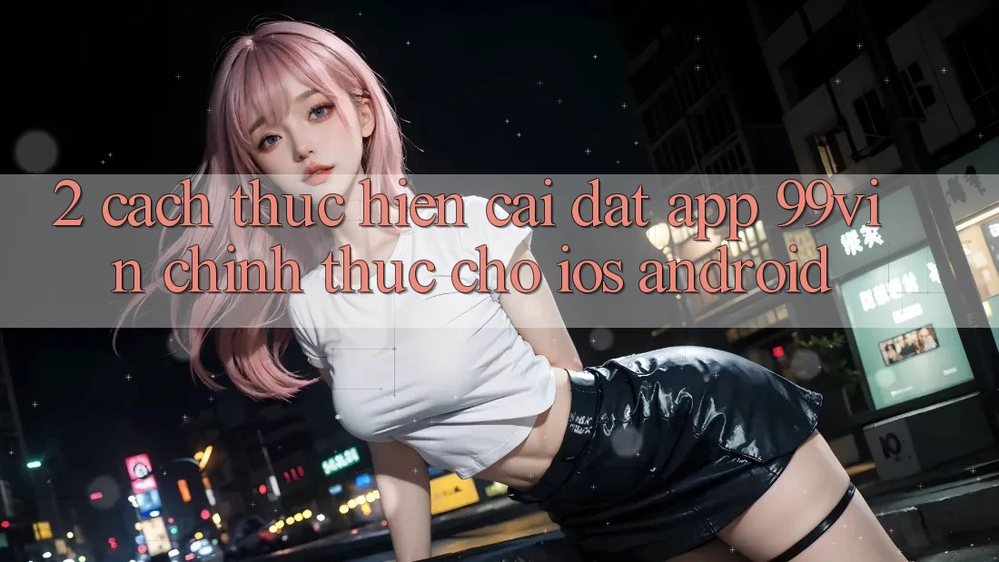 2. Cách thực hiện Cài đặt App 99vin Chính Thức Cho iOS & Android
