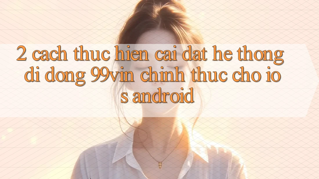 2. Cách thực hiện Cài đặt Hệ thống di động 99vin Chính Thức Cho iOS & Android