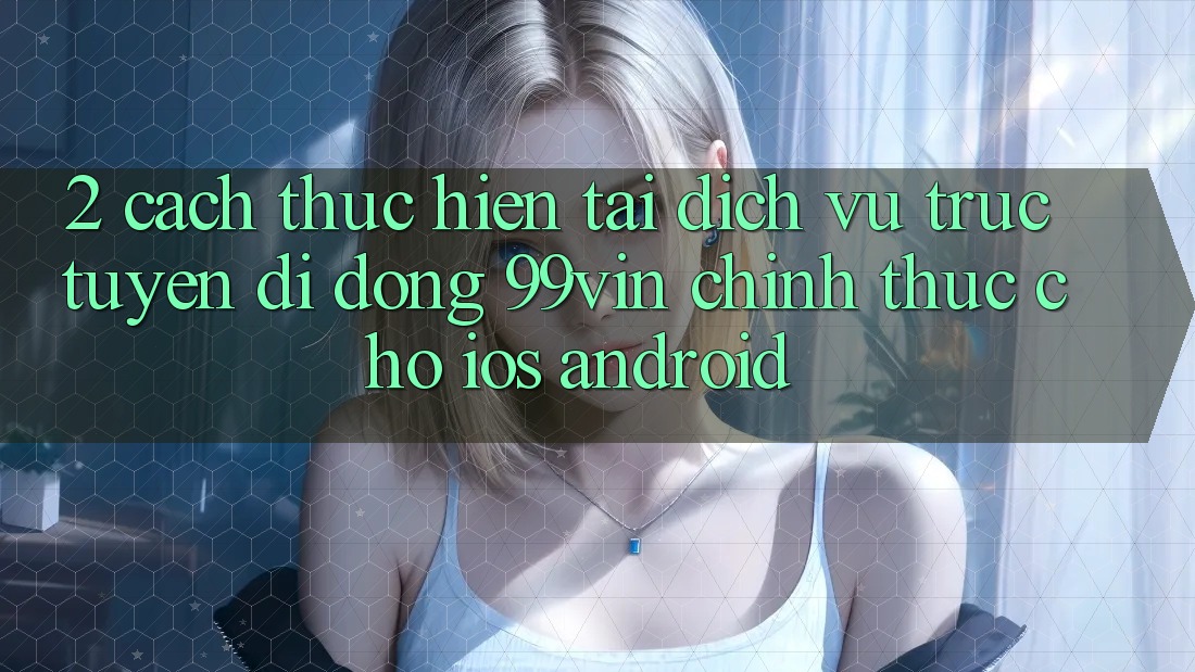 2. Cách thực hiện Tải Dịch vụ trực tuyến di động 99vin Chính Thức Cho iOS & Android 2. Cách thực hiện Tải Dịch vụ trực tuyến di động 99vin Chính Thức Cho iOS & Android