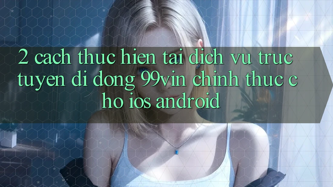 2. Cách thực hiện Tải Dịch vụ trực tuyến di động 99vin Chính Thức Cho iOS & Android