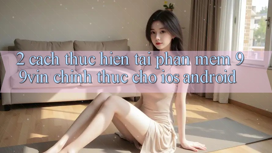 2. Cách thực hiện Tải Phần mềm 99vin Chính Thức Cho iOS & Android 2. Cách thực hiện Tải Phần mềm 99vin Chính Thức Cho iOS & Android
