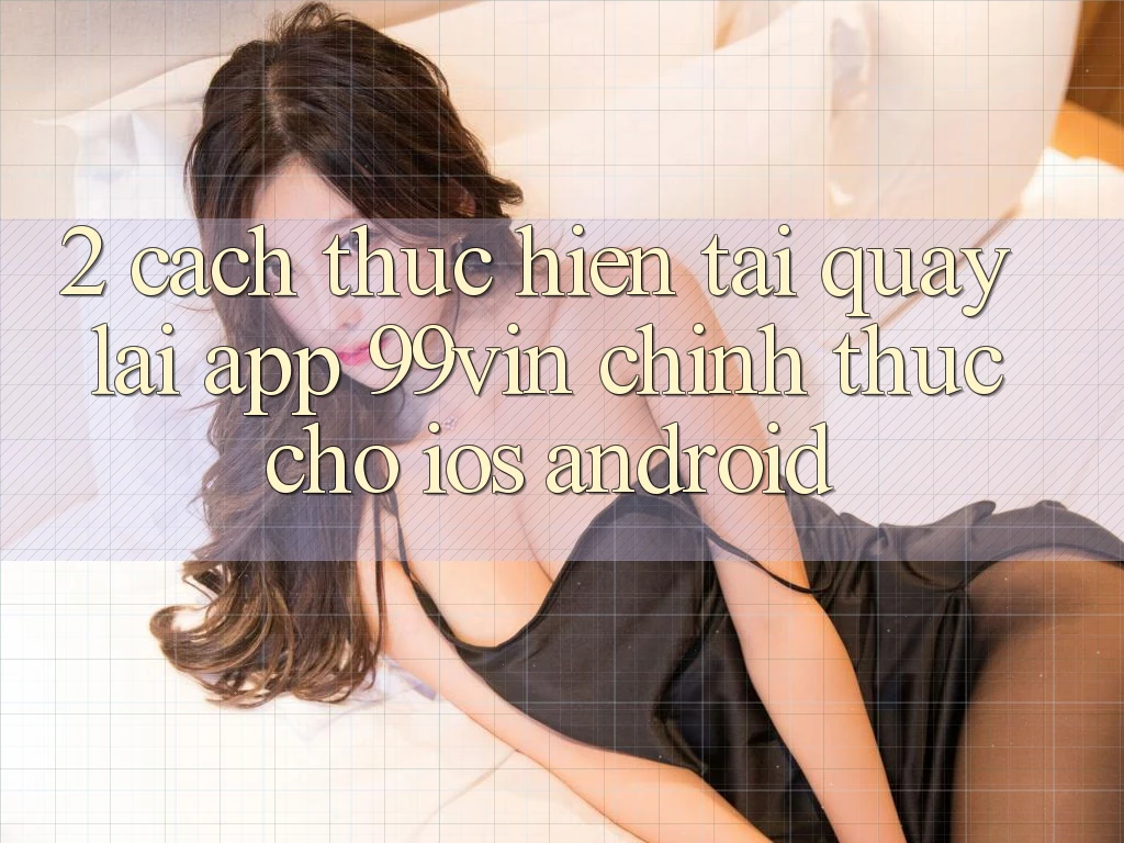 2. Cách thực hiện Tải quay lại App 99vin Chính Thức Cho iOS & Android 2. Cách thực hiện Tải quay lại App 99vin Chính Thức Cho iOS & Android