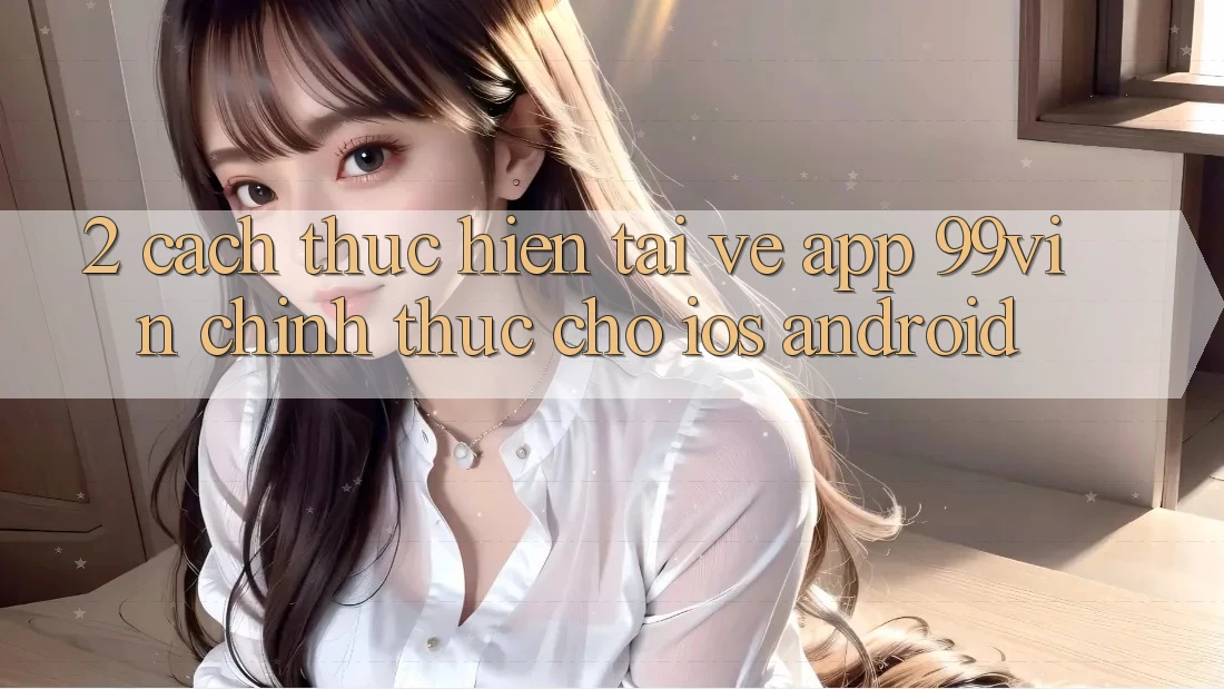 2. Cách thực hiện Tải về App 99vin Chính Thức Cho iOS & Android