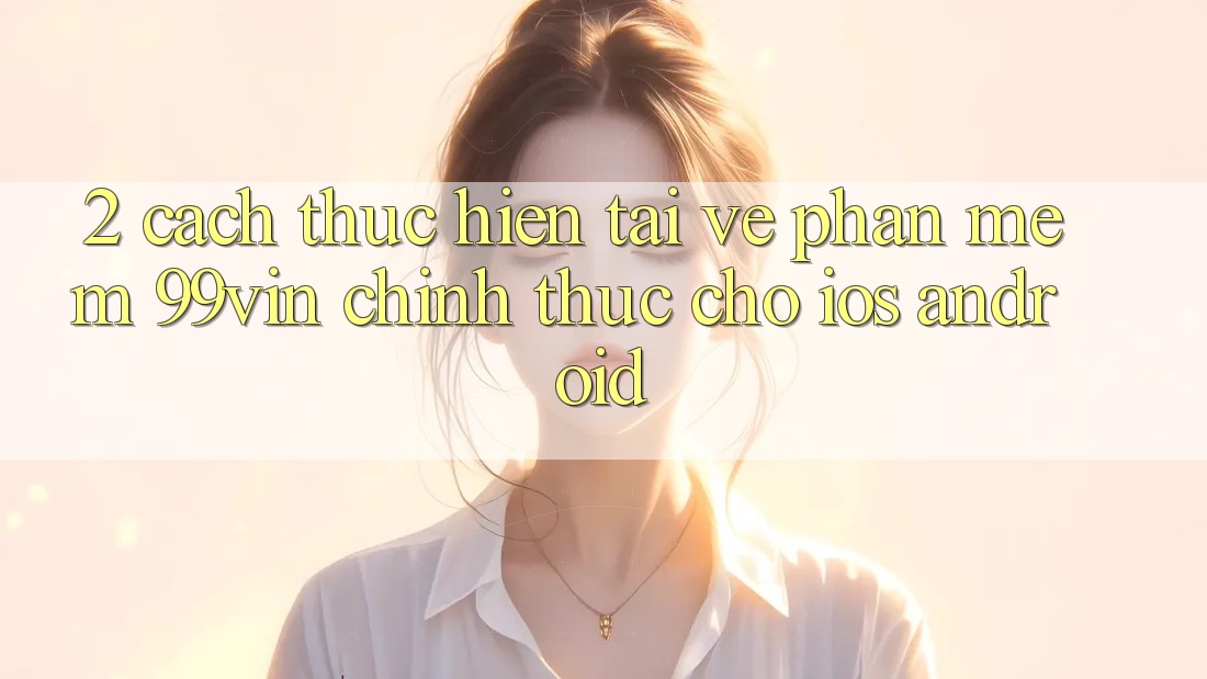 2. Cách thực hiện Tải về Phần mềm 99vin Chính Thức Cho iOS & Android