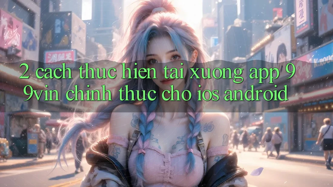 2. Cách thực hiện Tải xuống App 99vin Chính Thức Cho iOS & Android