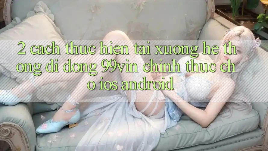 2. Cách thực hiện Tải xuống Hệ thống di động 99vin Chính Thức Cho iOS & Android