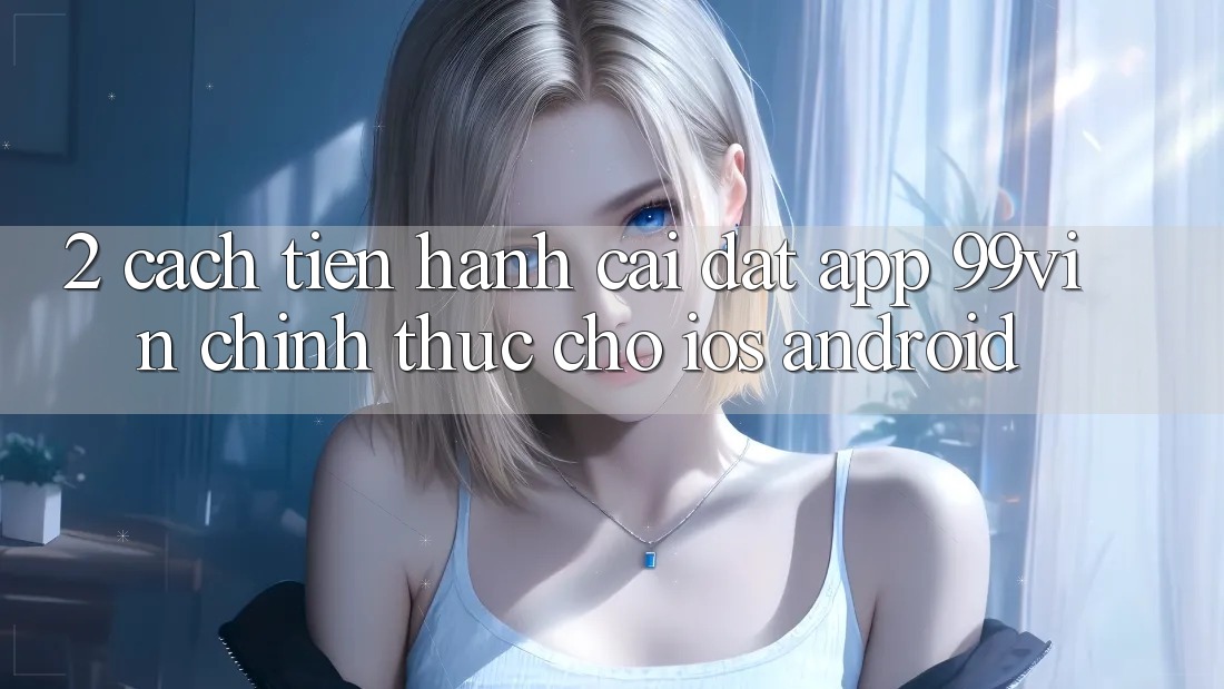 2. Cách tiến hành Cài đặt App 99vin Chính Thức Cho iOS & Android 2. Cách tiến hành Cài đặt App 99vin Chính Thức Cho iOS & Android