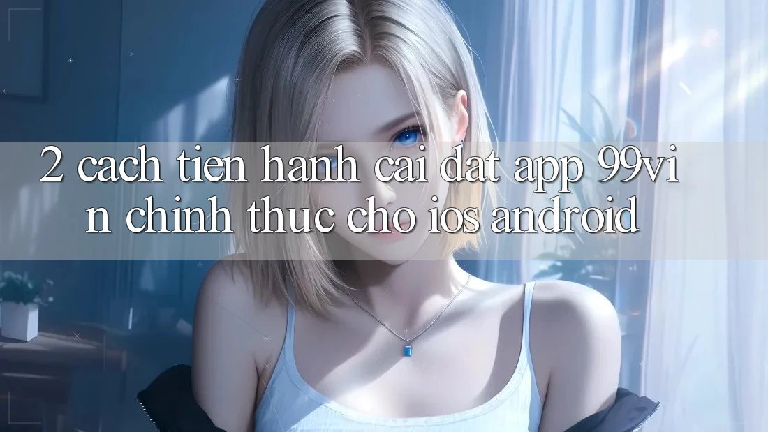 2. Cách tiến hành Cài đặt App 99vin Chính Thức Cho iOS & Android