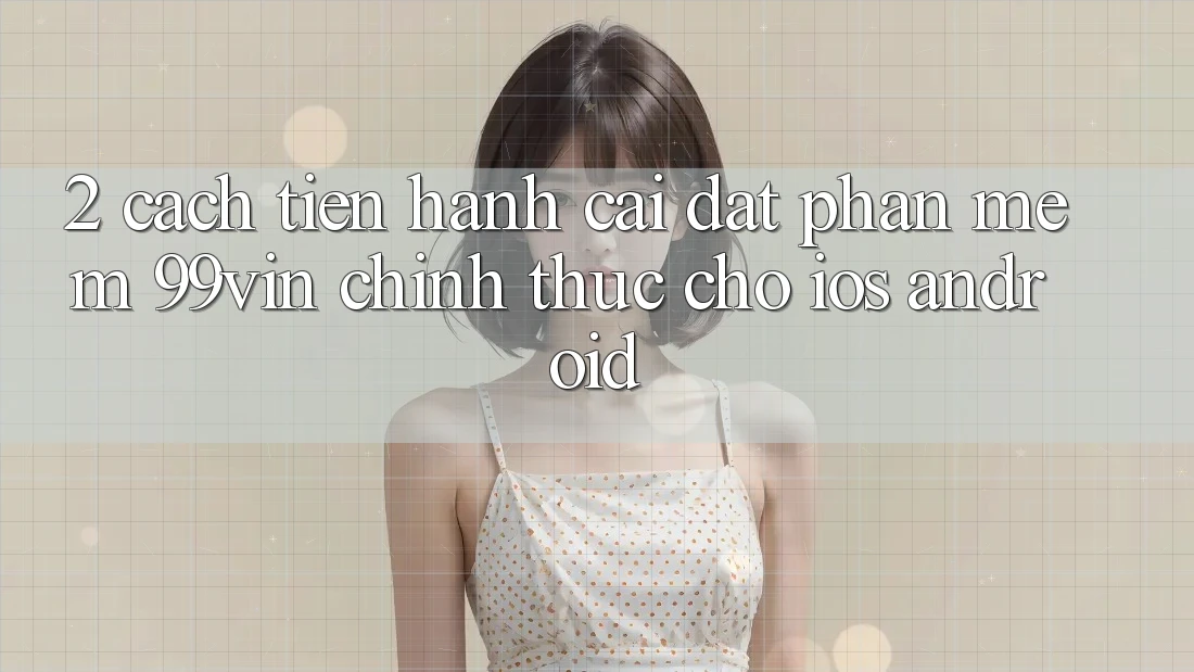 2. Cách tiến hành Cài đặt Phần mềm 99vin Chính Thức Cho iOS & Android 2. Cách tiến hành Cài đặt Phần mềm 99vin Chính Thức Cho iOS & Android
