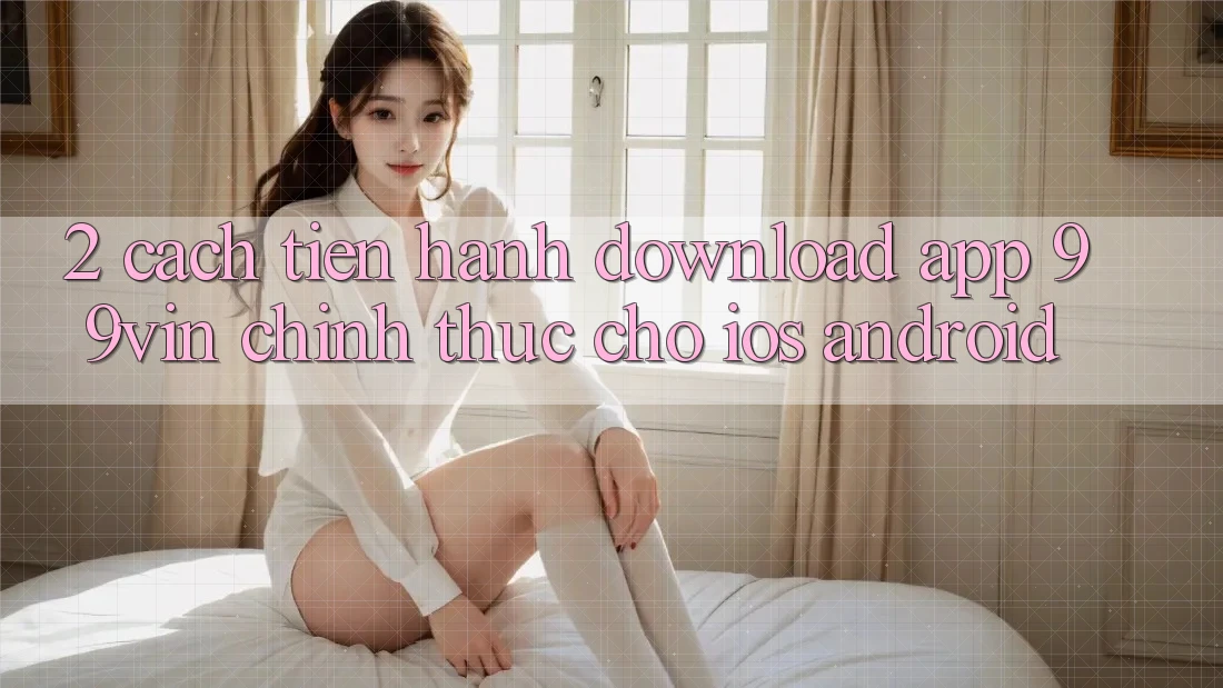 2. Cách tiến hành Download App 99vin Chính Thức Cho iOS & Android
