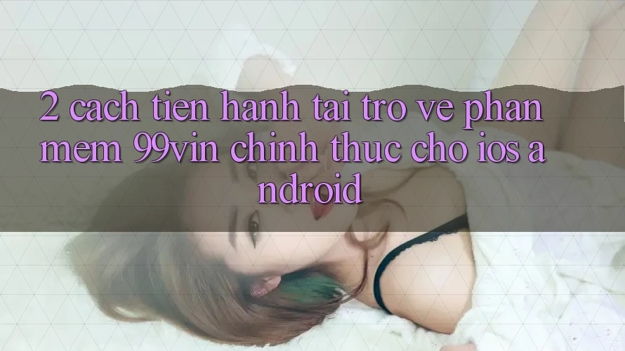 2. Cách tiến hành Tải trở về Phần mềm 99vin Chính Thức Cho iOS & Android