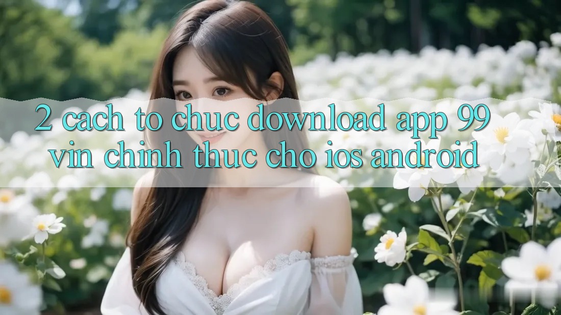 2. Cách tổ chức Download App 99vin Chính Thức Cho iOS & Android