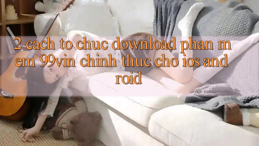 2. Cách tổ chức Download Phần mềm 99vin Chính Thức Cho iOS & Android