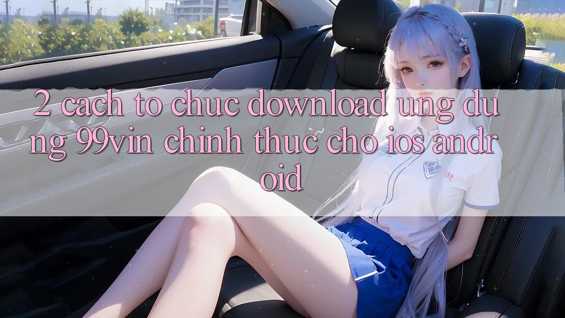 2. Cách tổ chức Download Ứng dụng 99vin Chính Thức Cho iOS & Android