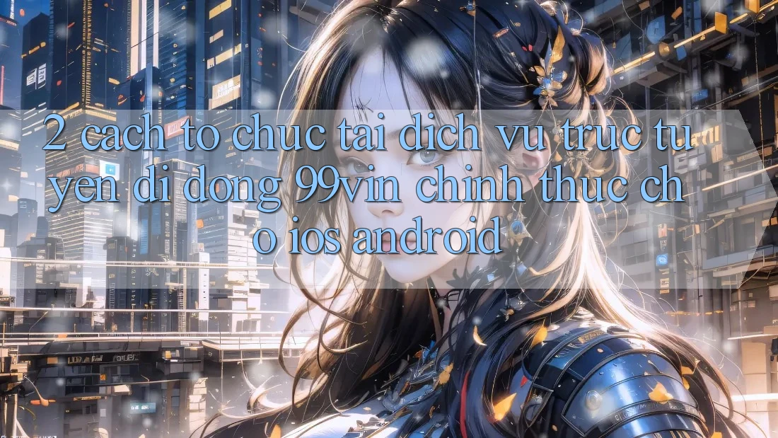 2. Cách tổ chức Tải Dịch vụ trực tuyến di động 99vin Chính Thức Cho iOS & Android 2. Cách tổ chức Tải Dịch vụ trực tuyến di động 99vin Chính Thức Cho iOS & Android