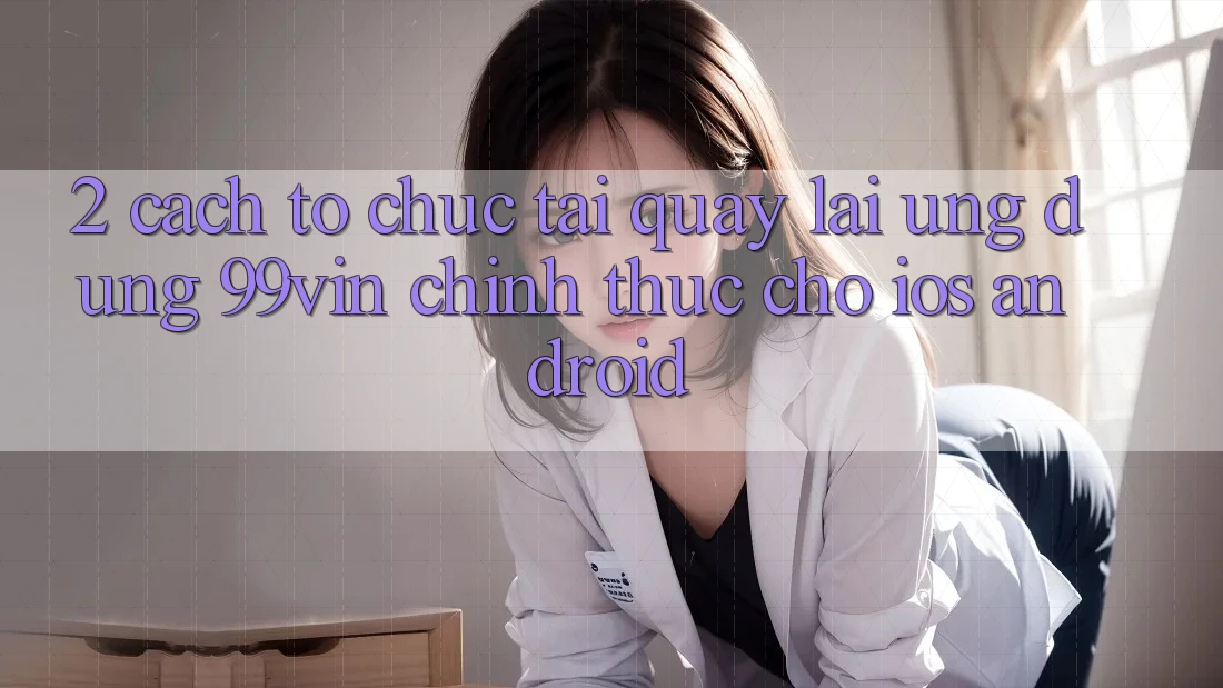 2. Cách tổ chức Tải quay lại Ứng dụng 99vin Chính Thức Cho iOS & Android