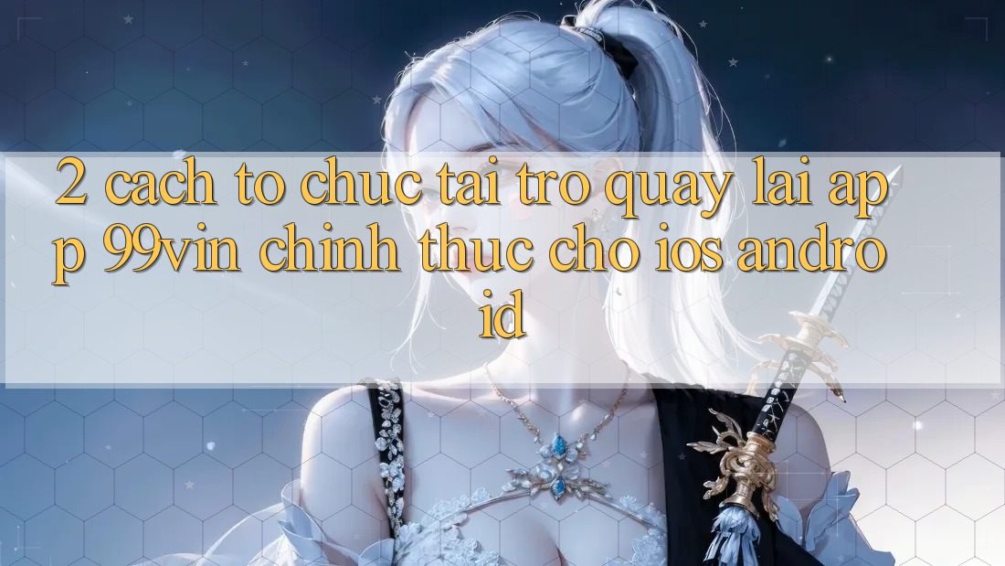 2. Cách tổ chức Tải trở quay lại App 99vin Chính Thức Cho iOS & Android