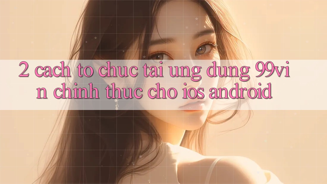 2. Cách tổ chức Tải Ứng dụng 99vin Chính Thức Cho iOS & Android 2. Cách tổ chức Tải Ứng dụng 99vin Chính Thức Cho iOS & Android