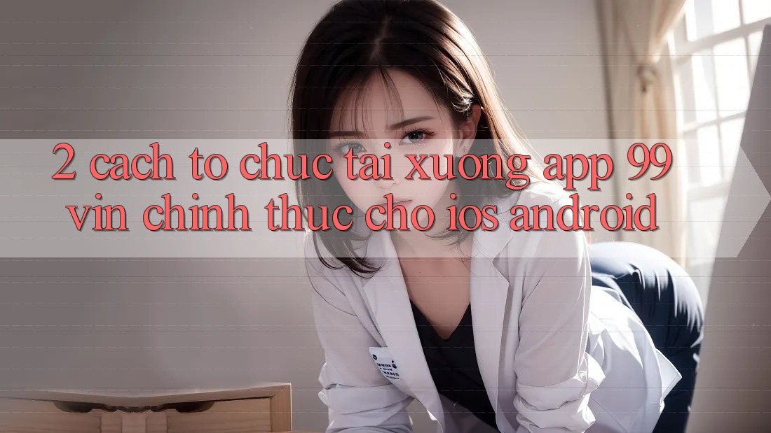 2. Cách tổ chức Tải xuống App 99vin Chính Thức Cho iOS & Android