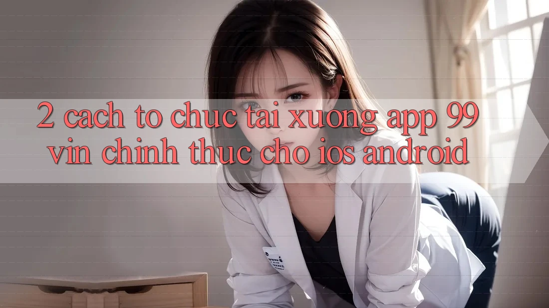 2. Cách tổ chức Tải xuống App 99vin Chính Thức Cho iOS & Android