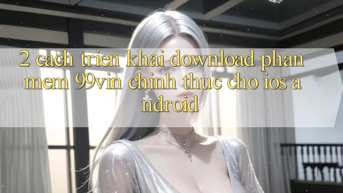 2. Cách triển khai Download Phần mềm 99vin Chính Thức Cho iOS & Android 2. Cách triển khai Download Phần mềm 99vin Chính Thức Cho iOS & Android