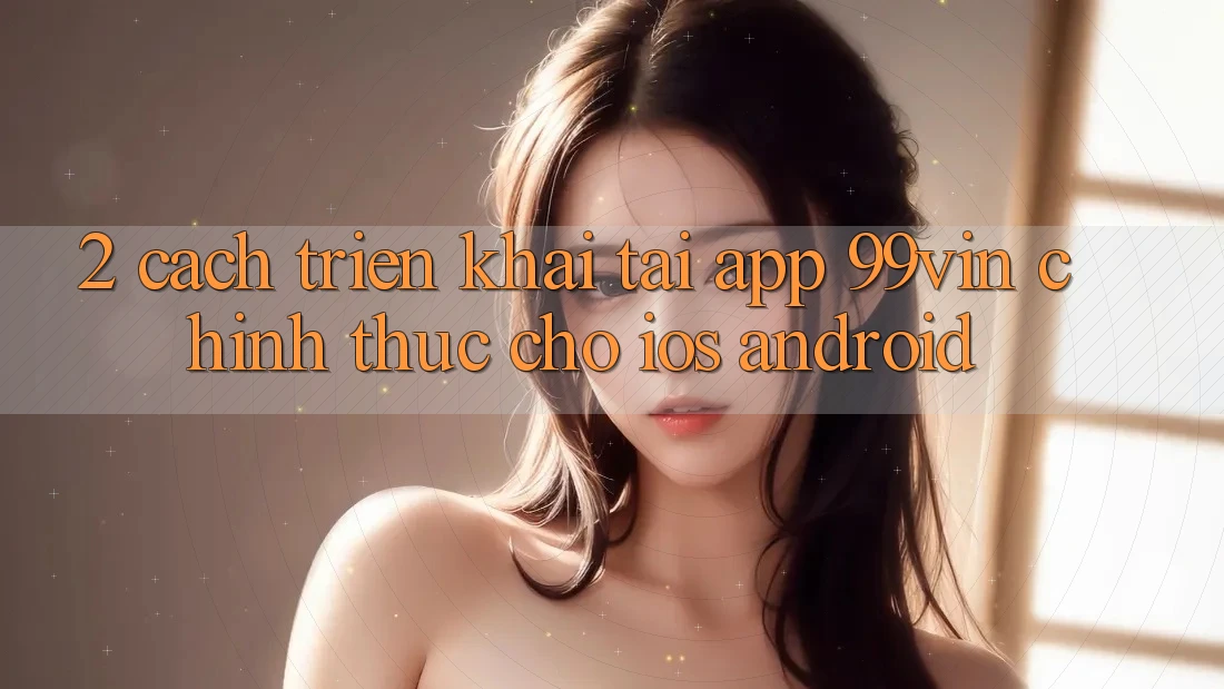2. Cách triển khai Tải App 99vin Chính Thức Cho iOS & Android 2. Cách triển khai Tải App 99vin Chính Thức Cho iOS & Android