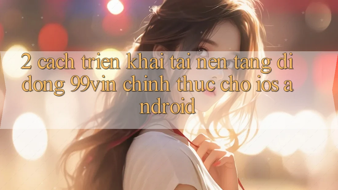 2. Cách triển khai Tải Nền tảng di động 99vin Chính Thức Cho iOS & Android