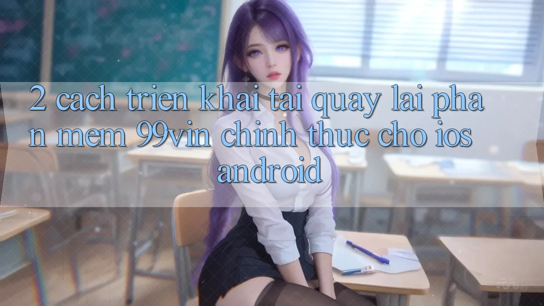 2. Cách triển khai Tải quay lại Phần mềm 99vin Chính Thức Cho iOS & Android