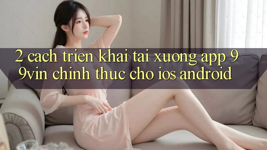 2. Cách triển khai Tải xuống App 99vin Chính Thức Cho iOS & Android