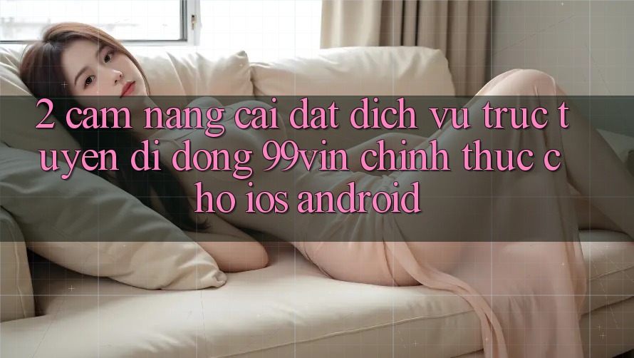2. Cẩm nang Cài đặt Dịch vụ trực tuyến di động 99vin Chính Thức Cho iOS & Android 2. Cẩm nang Cài đặt Dịch vụ trực tuyến di động 99vin Chính Thức Cho iOS & Android