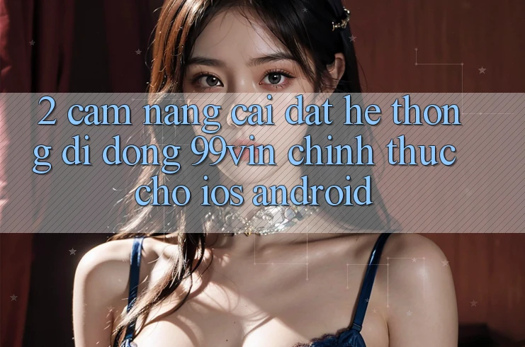 2. Cẩm nang Cài đặt Hệ thống di động 99vin Chính Thức Cho iOS & Android 2. Cẩm nang Cài đặt Hệ thống di động 99vin Chính Thức Cho iOS & Android