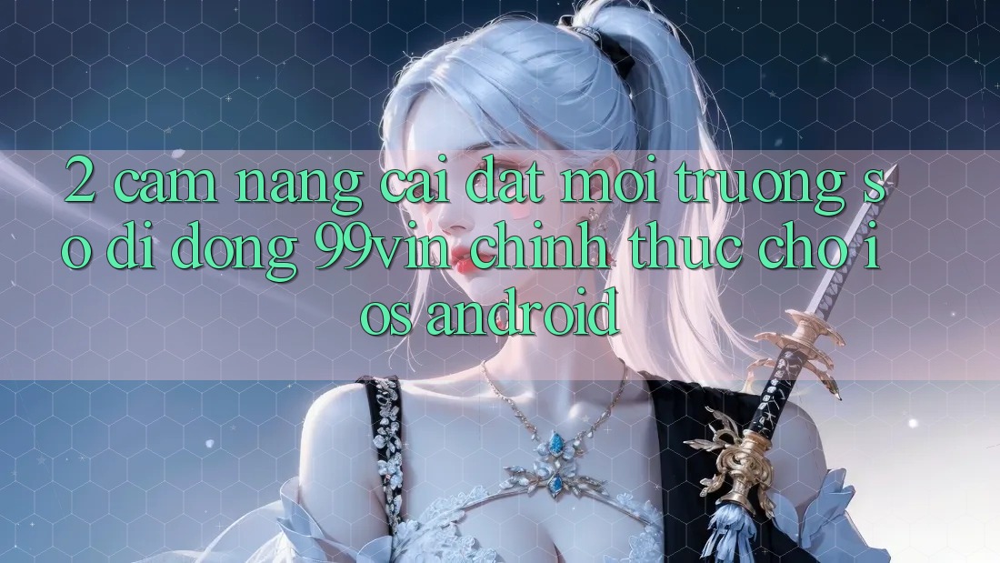2. Cẩm nang Cài đặt Môi trường số di động 99vin Chính Thức Cho iOS & Android 2. Cẩm nang Cài đặt Môi trường số di động 99vin Chính Thức Cho iOS & Android